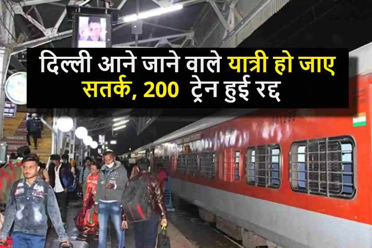 Indian Railways : दिल्ली आने जाने वाले यात्री हो जाए सतर्क, 200 ट्रेन हुई रद्द, जाने वजह?